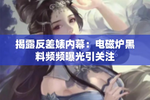 揭露反差婊内幕：电磁炉黑料频频曝光引关注