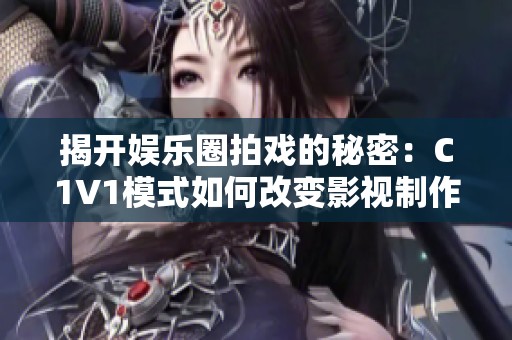 揭开娱乐圈拍戏的秘密：C1V1模式如何改变影视制作方式