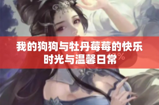 我的狗狗与牡丹莓莓的快乐时光与温馨日常