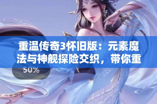 重温传奇3怀旧版：元素魔法与神舰探险交织，带你重塑英雄气概，重拾激情与冒险体验