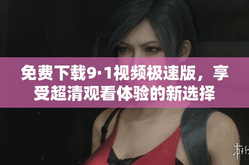 免费下载9·1视频极速版，享受超清观看体验的新选择