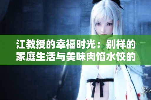江教授的幸福时光：别样的家庭生活与美味肉馅水饺的情思