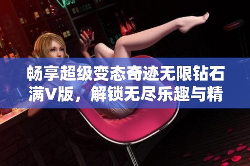 畅享超级变态奇迹无限钻石满V版，解锁无尽乐趣与精彩冒险机会的全新体验