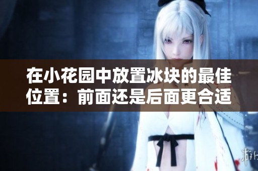 在小花园中放置冰块的最佳位置：前面还是后面更合适