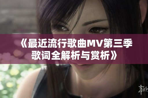 《最近流行歌曲MV第三季歌词全解析与赏析》