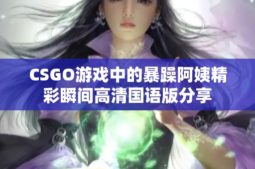 CSGO游戏中的暴躁阿姨精彩瞬间高清国语版分享