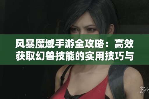 风暴魔域手游全攻略：高效获取幻兽技能的实用技巧与详细方法解析