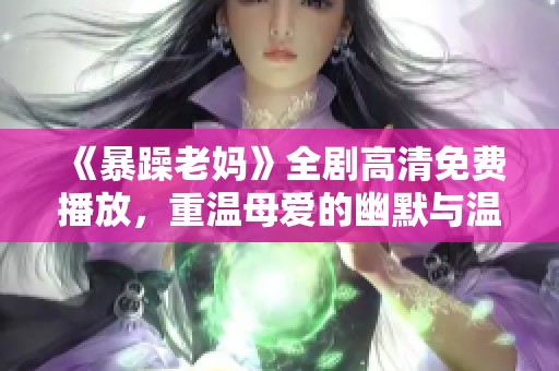 《暴躁老妈》全剧高清免费播放，重温母爱的幽默与温馨时刻