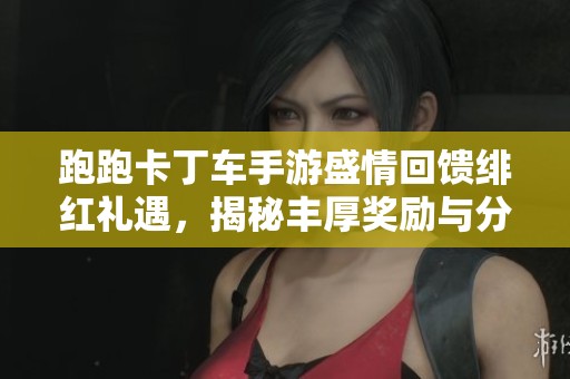 跑跑卡丁车手游盛情回馈绯红礼遇，揭秘丰厚奖励与分享活动精彩内容