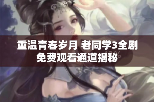 重温青春岁月 老同学3全剧免费观看通道揭秘