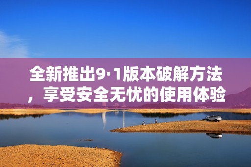 全新推出9·1版本破解方法，享受安全无忧的使用体验