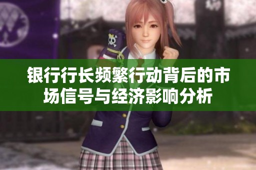 银行行长频繁行动背后的市场信号与经济影响分析