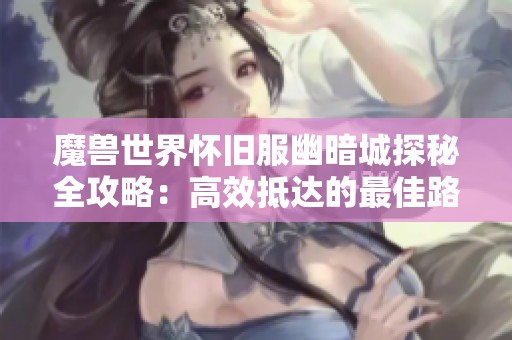 魔兽世界怀旧服幽暗城探秘全攻略：高效抵达的最佳路线与秘诀分析