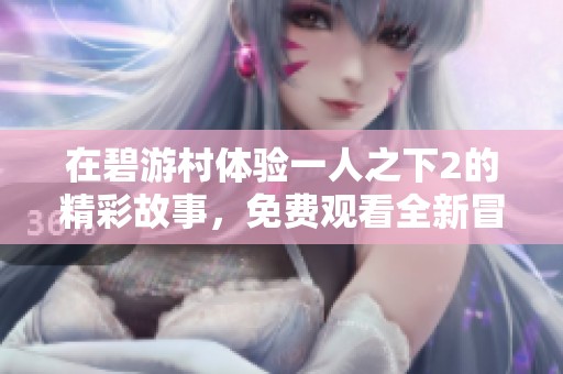 在碧游村体验一人之下2的精彩故事，免费观看全新冒险！