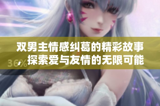 双男主情感纠葛的精彩故事，探索爱与友情的无限可能