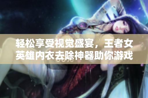 轻松享受视觉盛宴，王者女英雄内衣去除神器助你游戏体验更上一层楼