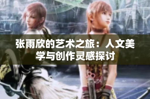 张雨欣的艺术之旅：人文美学与创作灵感探讨