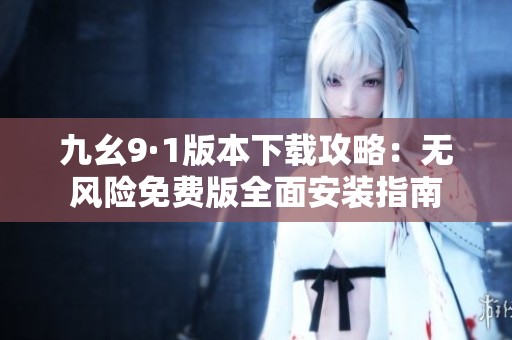 九幺9·1版本下载攻略：无风险免费版全面安装指南