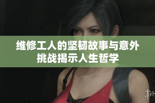 维修工人的坚韧故事与意外挑战揭示人生哲学