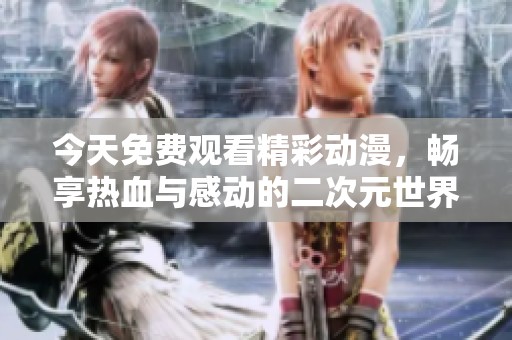 今天免费观看精彩动漫，畅享热血与感动的二次元世界