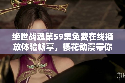 绝世战魂第59集免费在线播放体验畅享，樱花动漫带你走进精彩动漫世界