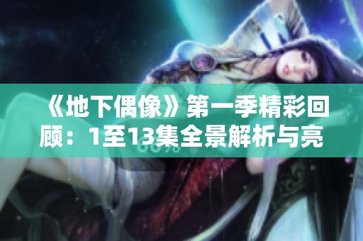 《地下偶像》第一季精彩回顾：1至13集全景解析与亮点重现