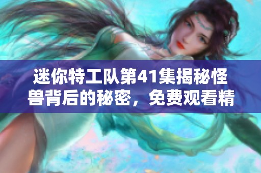迷你特工队第41集揭秘怪兽背后的秘密，免费观看精彩内容和剧情分析