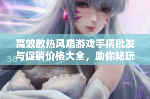 高效散热风扇游戏手柄批发与促销价格大全，助你畅玩游戏无忧