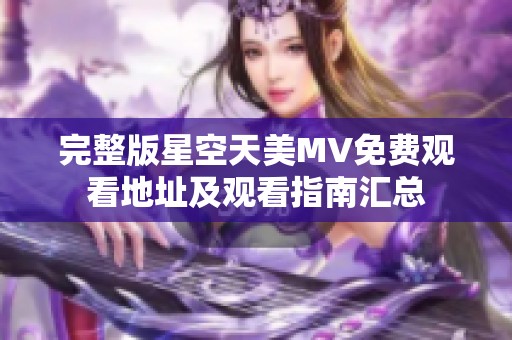 完整版星空天美MV免费观看地址及观看指南汇总