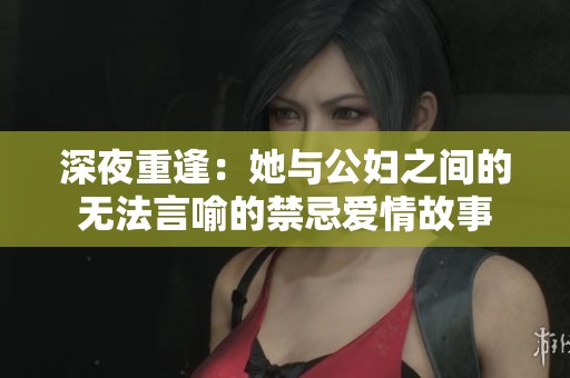 深夜重逢：她与公妇之间的无法言喻的禁忌爱情故事