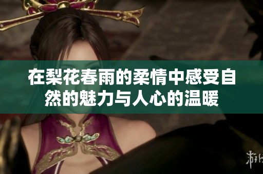 在梨花春雨的柔情中感受自然的魅力与人心的温暖