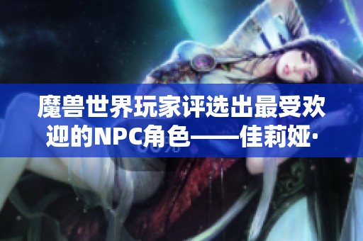 魔兽世界玩家评选出最受欢迎的NPC角色——佳莉娅·米奈希尔的魅力揭秘