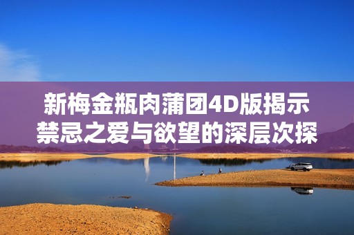 新梅金瓶肉蒲团4D版揭示禁忌之爱与欲望的深层次探索