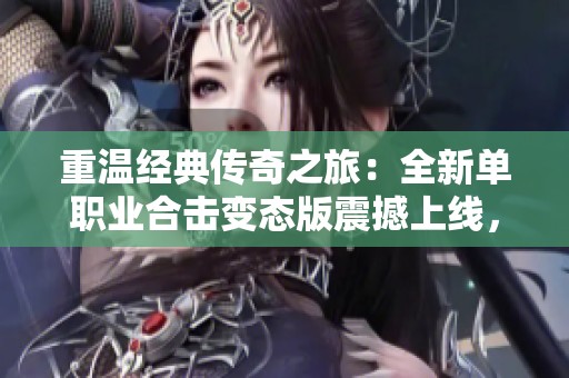 重温经典传奇之旅：全新单职业合击变态版震撼上线，激情不止，沉浸体验！