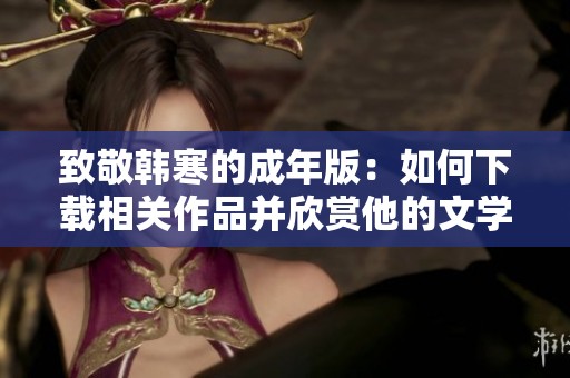 致敬韩寒的成年版：如何下载相关作品并欣赏他的文学魅力