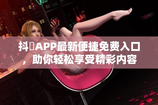 抖抈APP最新便捷免费入口，助你轻松享受精彩内容