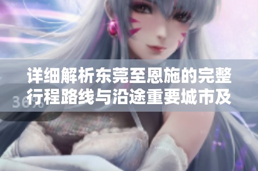 详细解析东莞至恩施的完整行程路线与沿途重要城市及交通方式指南