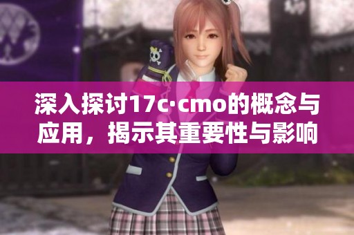 深入探讨17c·cmo的概念与应用，揭示其重要性与影响力