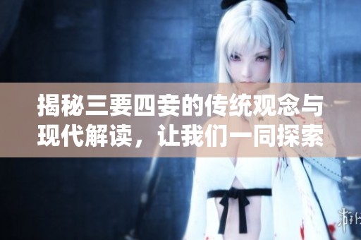 揭秘三要四妾的传统观念与现代解读，让我们一同探索这个话题