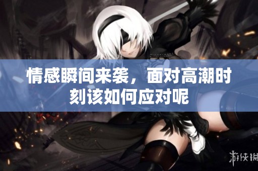 情感瞬间来袭，面对高潮时刻该如何应对呢