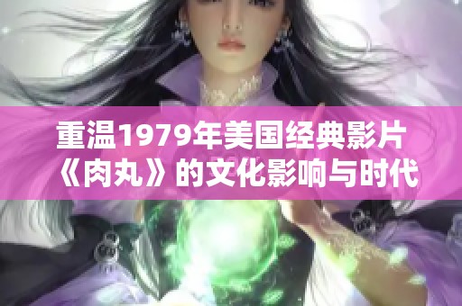 重温1979年美国经典影片《肉丸》的文化影响与时代背景