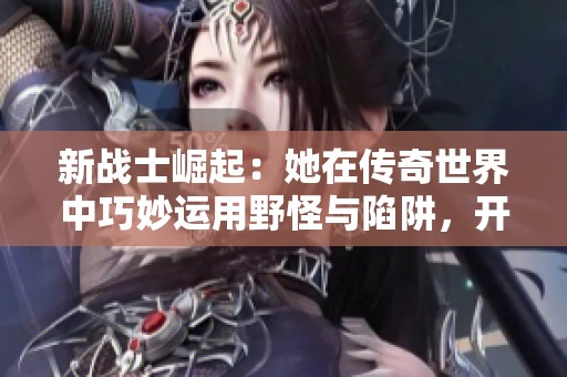 新战士崛起：她在传奇世界中巧妙运用野怪与陷阱，开启PK新纪元