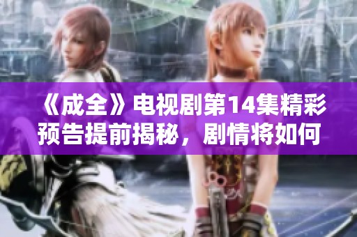 《成全》电视剧第14集精彩预告提前揭秘，剧情将如何发展？