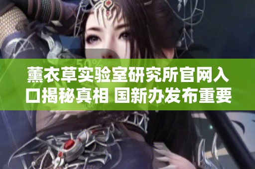薰衣草实验室研究所官网入口揭秘真相 国新办发布重要文件引发广泛关注