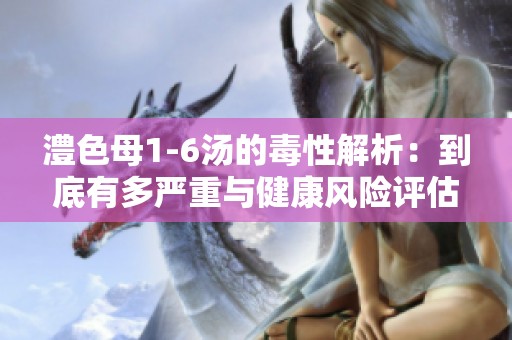 澧色母1-6汤的毒性解析：到底有多严重与健康风险评估