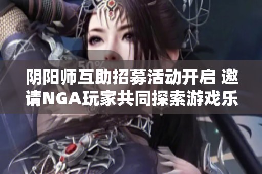 阴阳师互助招募活动开启 邀请NGA玩家共同探索游戏乐趣与策略分享