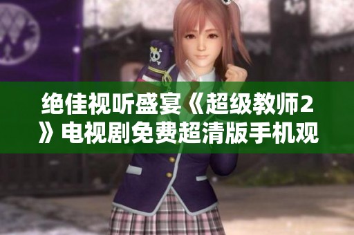 绝佳视听盛宴《超级教师2》电视剧免费超清版手机观看，尽享精彩剧情与人物魅力