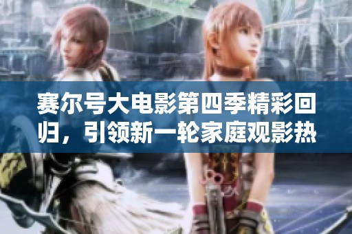 赛尔号大电影第四季精彩回归，引领新一轮家庭观影热潮和社会话题探讨