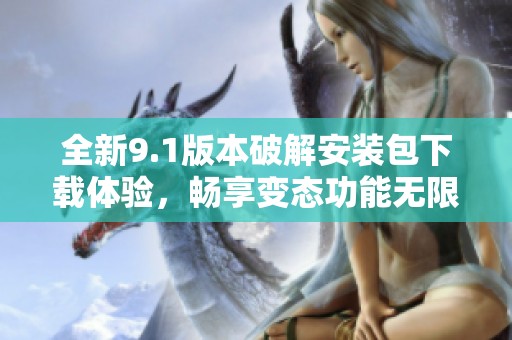 全新9.1版本破解安装包下载体验，畅享变态功能无限乐趣