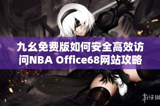 九幺免费版如何安全高效访问NBA Office68网站攻略